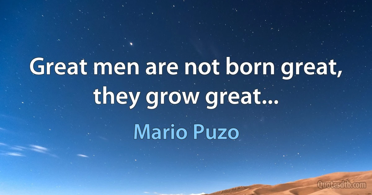 Great men are not born great, they grow great... (Mario Puzo)