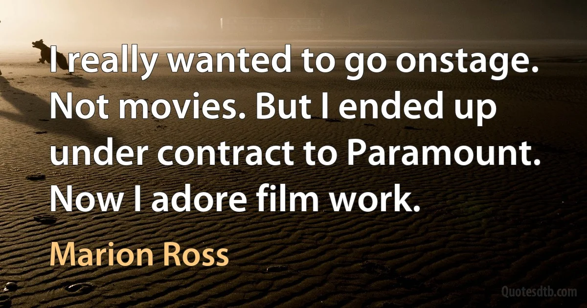 I really wanted to go onstage. Not movies. But I ended up under contract to Paramount. Now I adore film work. (Marion Ross)