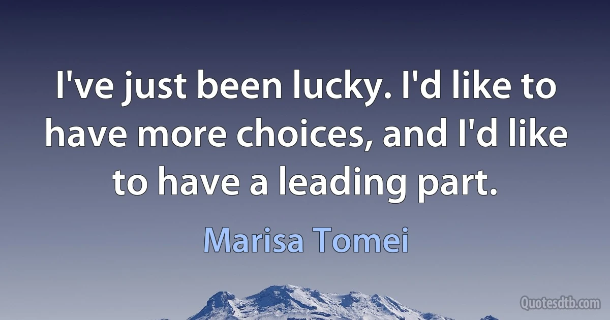 I've just been lucky. I'd like to have more choices, and I'd like to have a leading part. (Marisa Tomei)