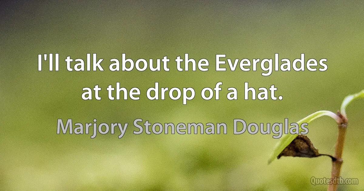 I'll talk about the Everglades at the drop of a hat. (Marjory Stoneman Douglas)