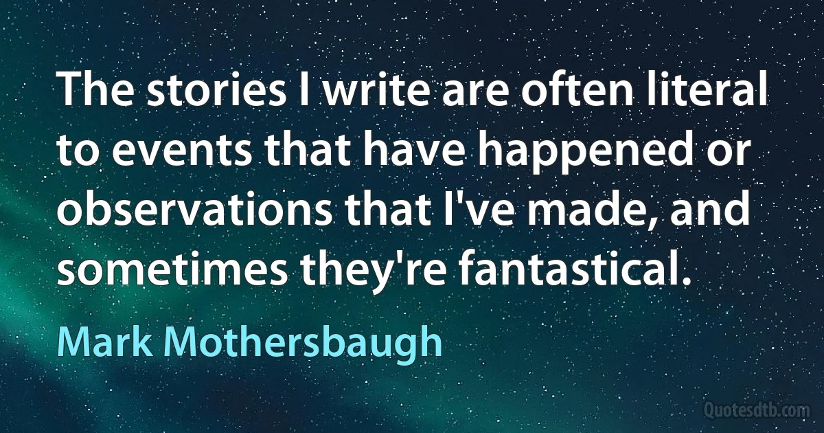 The stories I write are often literal to events that have happened or observations that I've made, and sometimes they're fantastical. (Mark Mothersbaugh)