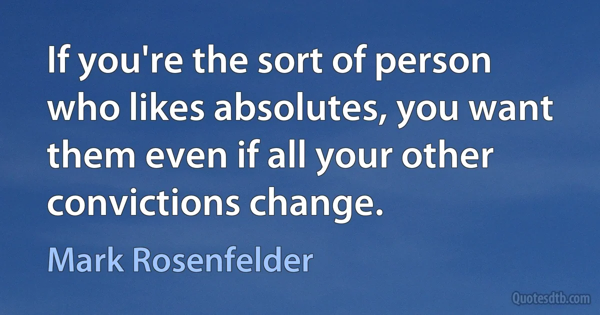 If you're the sort of person who likes absolutes, you want them even if all your other convictions change. (Mark Rosenfelder)