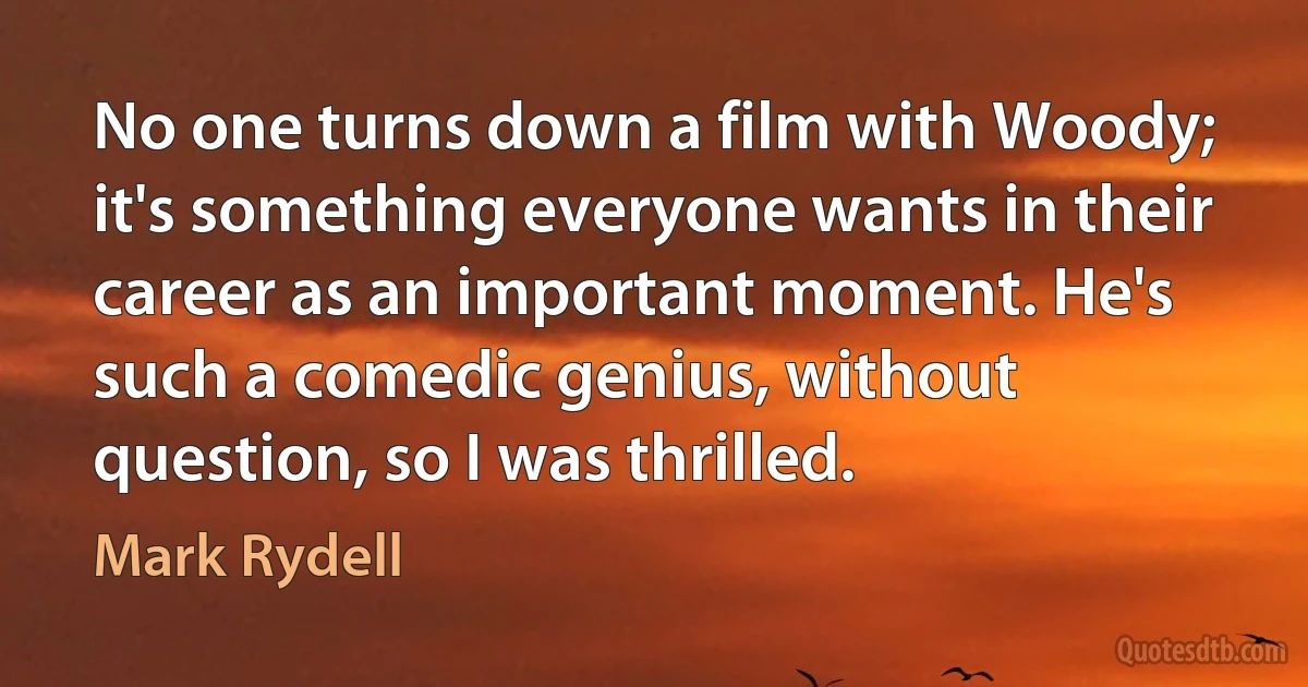 No one turns down a film with Woody; it's something everyone wants in their career as an important moment. He's such a comedic genius, without question, so I was thrilled. (Mark Rydell)