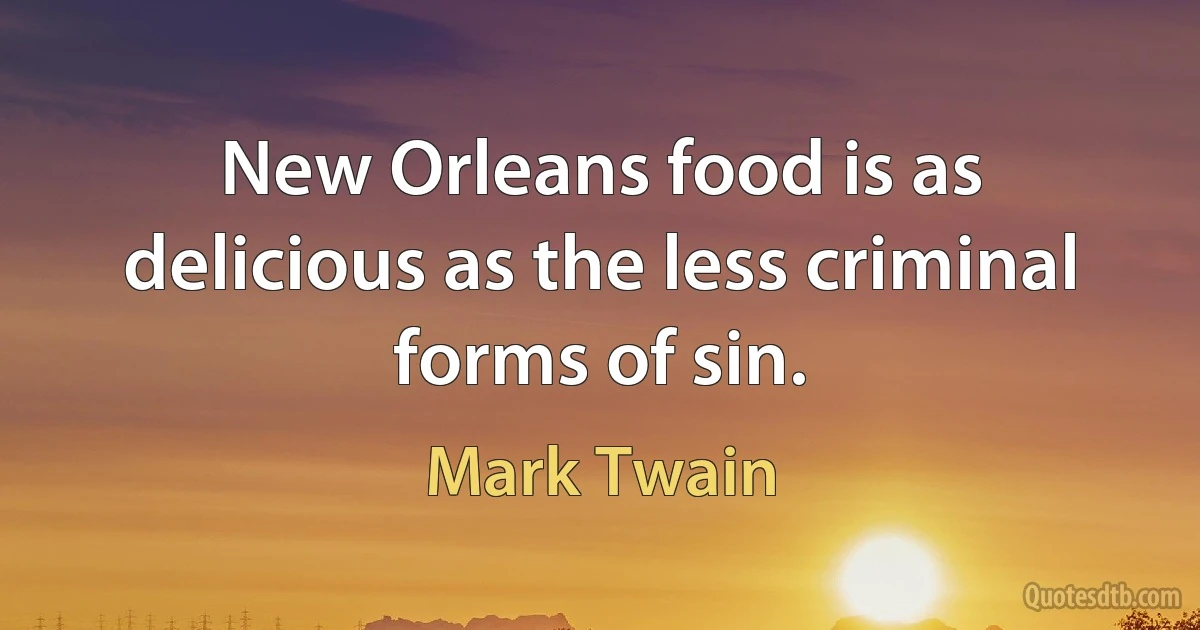 New Orleans food is as delicious as the less criminal forms of sin. (Mark Twain)