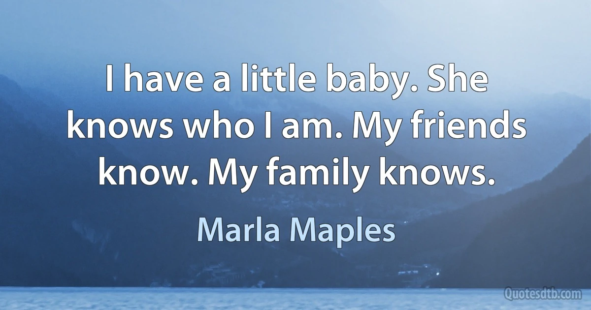 I have a little baby. She knows who I am. My friends know. My family knows. (Marla Maples)