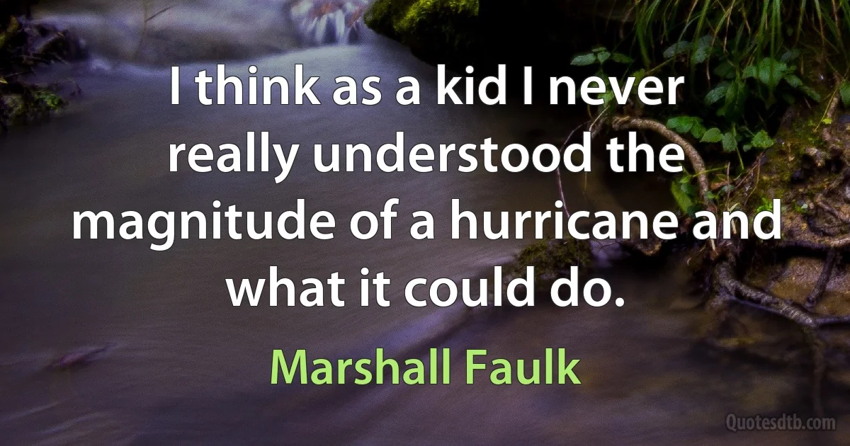 I think as a kid I never really understood the magnitude of a hurricane and what it could do. (Marshall Faulk)