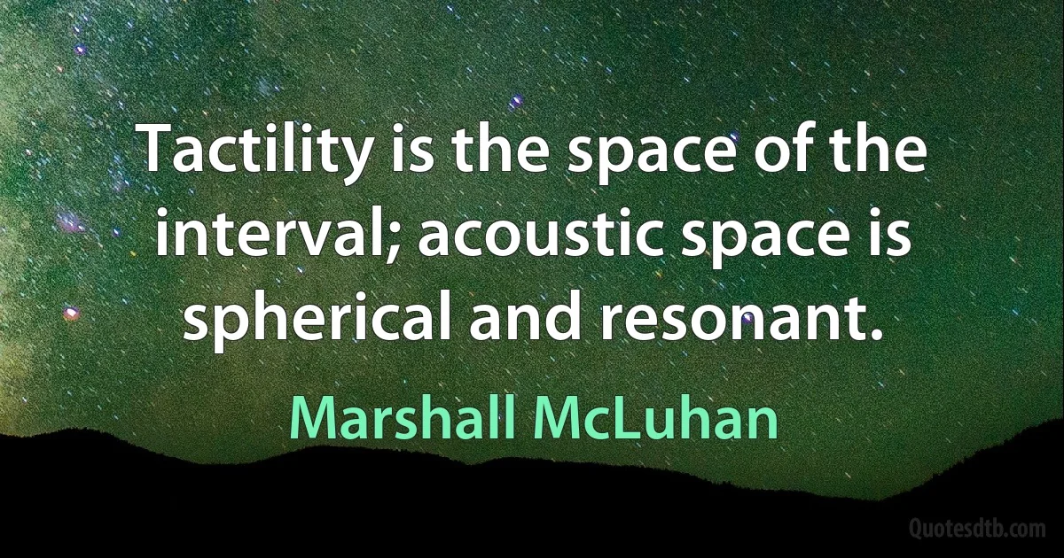 Tactility is the space of the interval; acoustic space is spherical and resonant. (Marshall McLuhan)