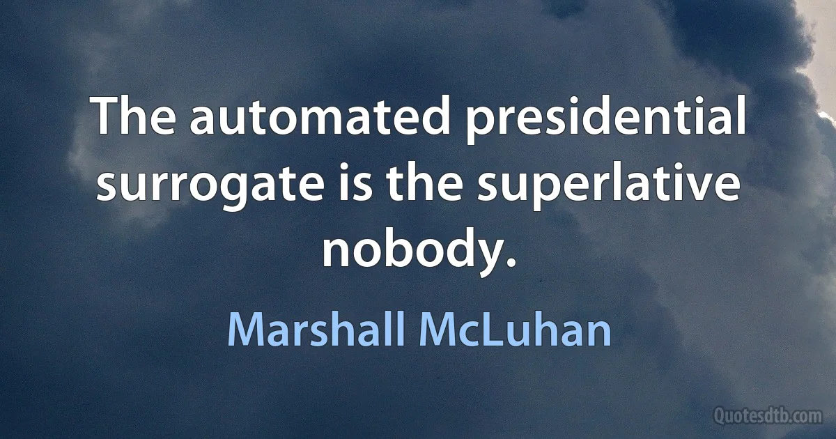 The automated presidential surrogate is the superlative nobody. (Marshall McLuhan)