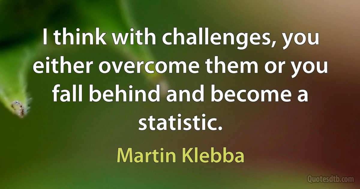 I think with challenges, you either overcome them or you fall behind and become a statistic. (Martin Klebba)