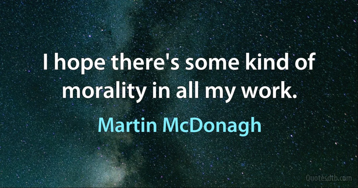 I hope there's some kind of morality in all my work. (Martin McDonagh)