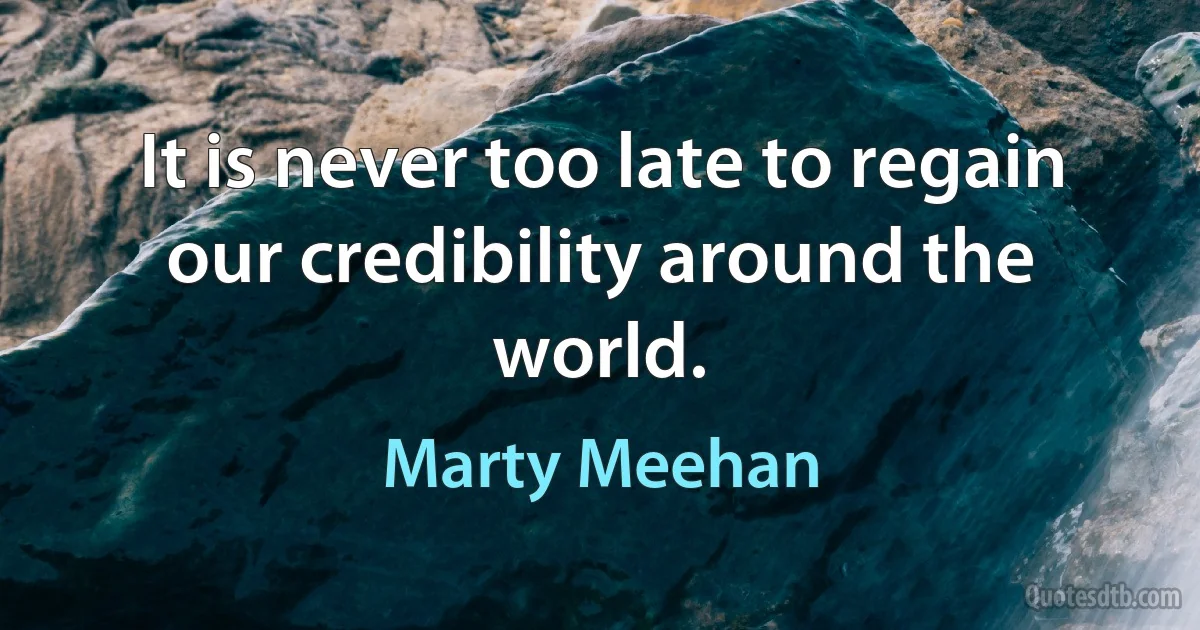 It is never too late to regain our credibility around the world. (Marty Meehan)