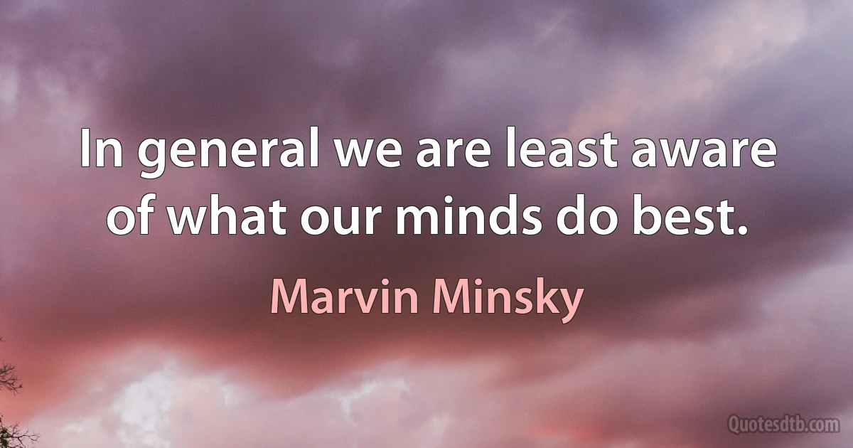 In general we are least aware of what our minds do best. (Marvin Minsky)