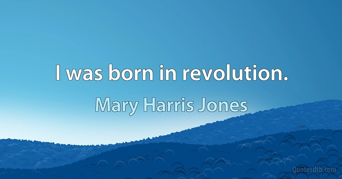 I was born in revolution. (Mary Harris Jones)