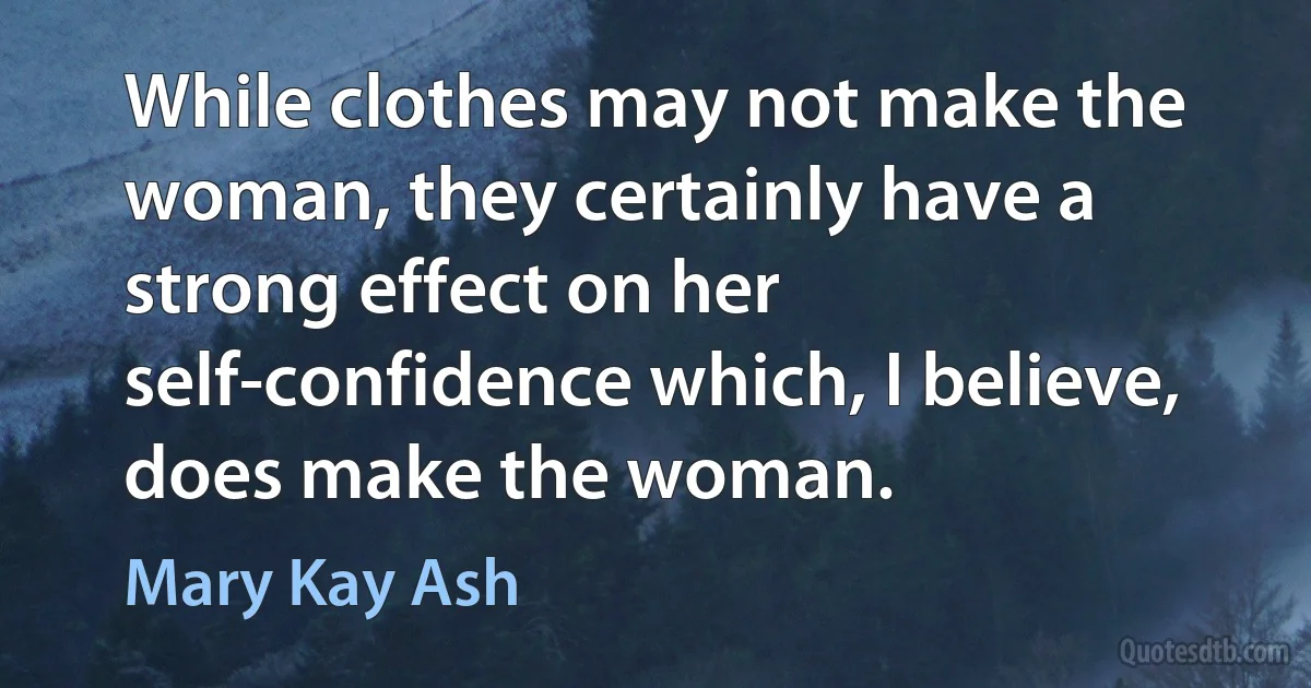 While clothes may not make the woman, they certainly have a strong effect on her self-confidence which, I believe, does make the woman. (Mary Kay Ash)