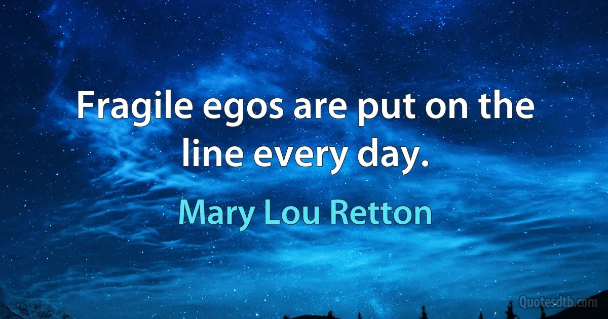 Fragile egos are put on the line every day. (Mary Lou Retton)