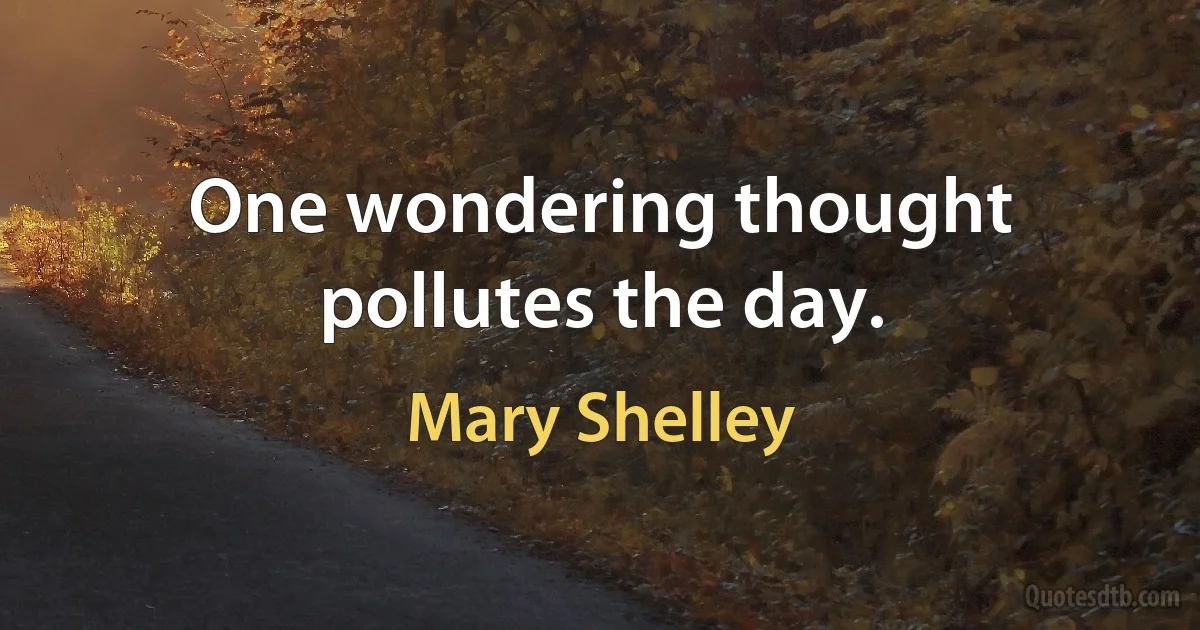 One wondering thought pollutes the day. (Mary Shelley)