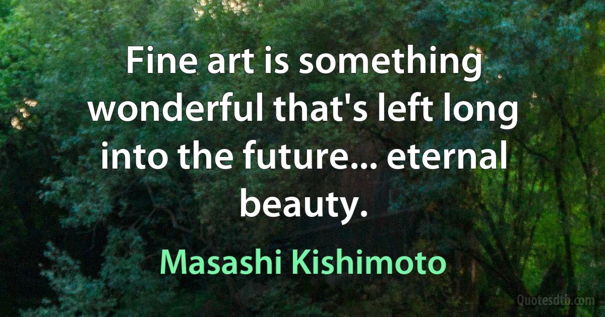 Fine art is something wonderful that's left long into the future... eternal beauty. (Masashi Kishimoto)