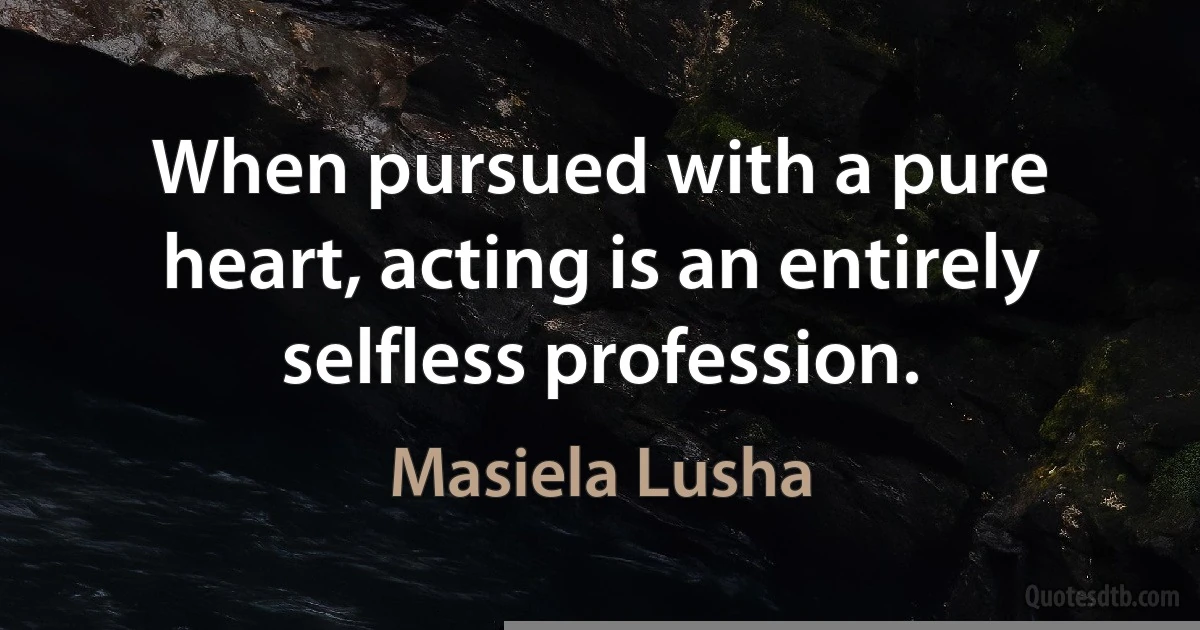 When pursued with a pure heart, acting is an entirely selfless profession. (Masiela Lusha)