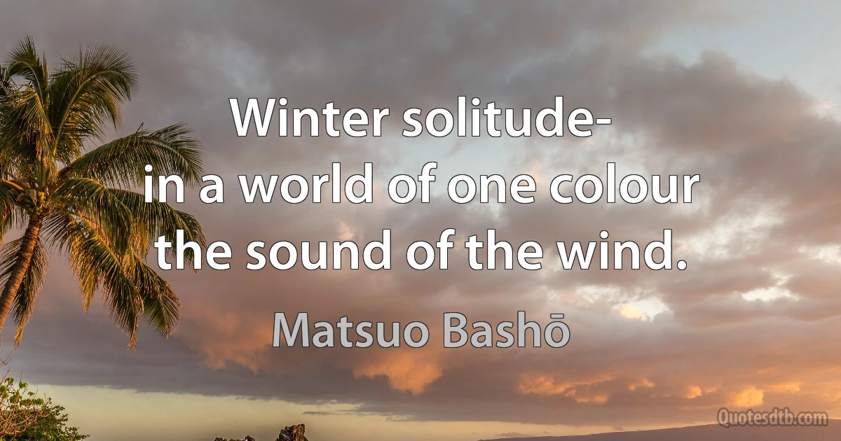 Winter solitude-
in a world of one colour
the sound of the wind. (Matsuo Bashō)