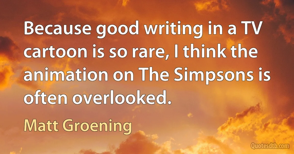 Because good writing in a TV cartoon is so rare, I think the animation on The Simpsons is often overlooked. (Matt Groening)