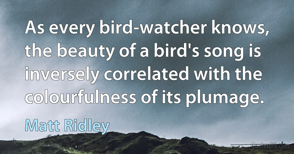 As every bird-watcher knows, the beauty of a bird's song is inversely correlated with the colourfulness of its plumage. (Matt Ridley)