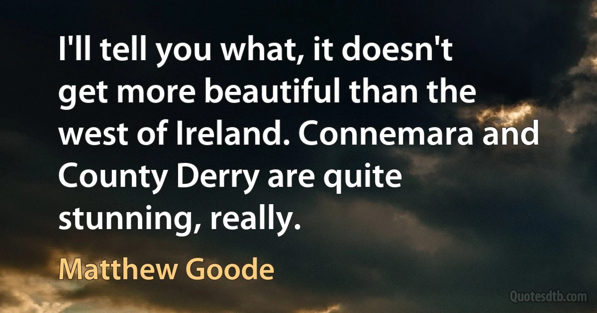 I'll tell you what, it doesn't get more beautiful than the west of Ireland. Connemara and County Derry are quite stunning, really. (Matthew Goode)