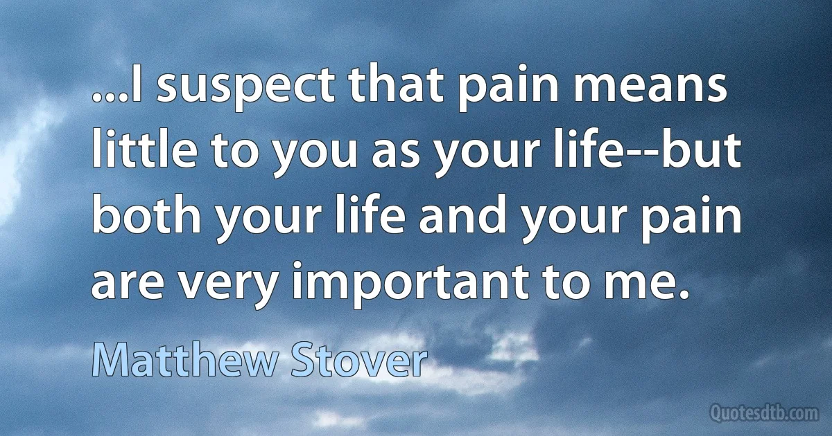 ...I suspect that pain means little to you as your life--but both your life and your pain are very important to me. (Matthew Stover)