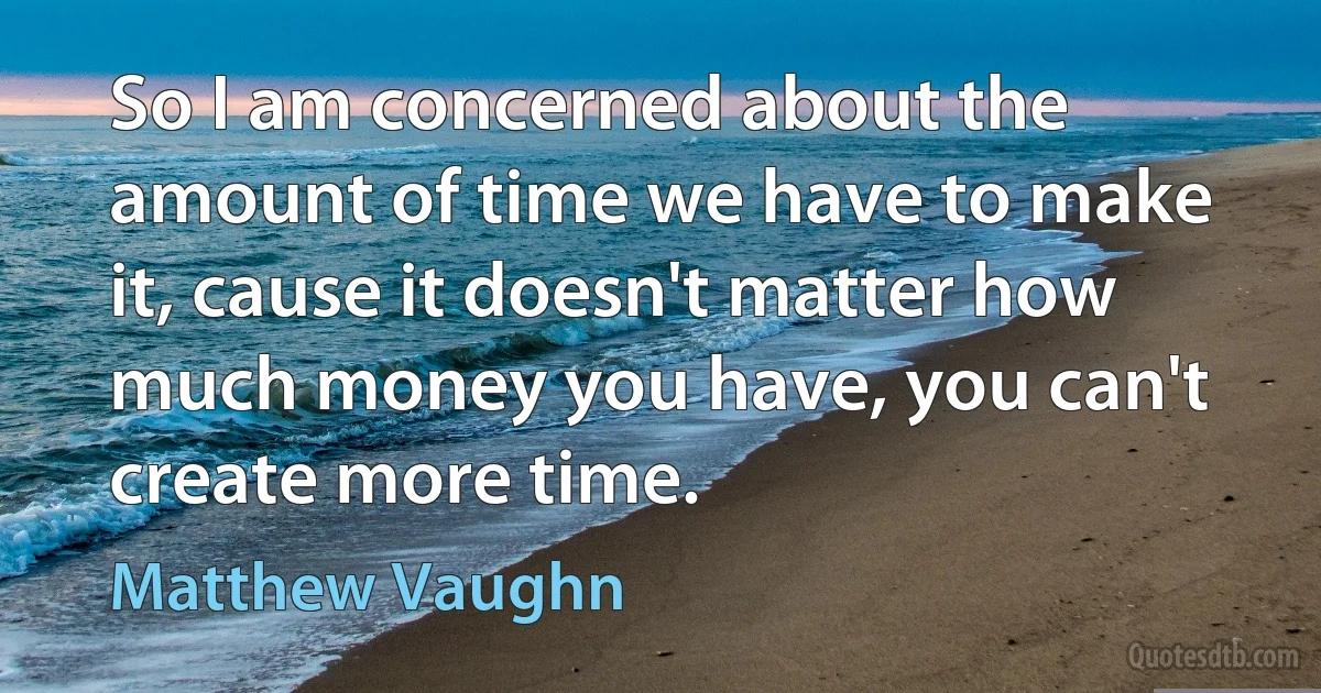 So I am concerned about the amount of time we have to make it, cause it doesn't matter how much money you have, you can't create more time. (Matthew Vaughn)