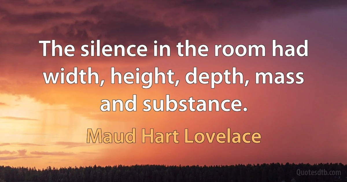 The silence in the room had width, height, depth, mass and substance. (Maud Hart Lovelace)