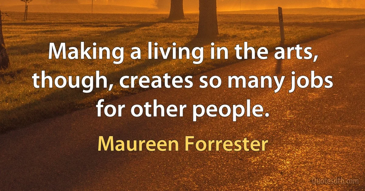 Making a living in the arts, though, creates so many jobs for other people. (Maureen Forrester)