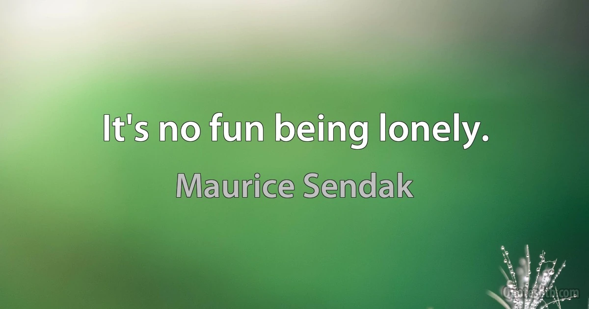 It's no fun being lonely. (Maurice Sendak)