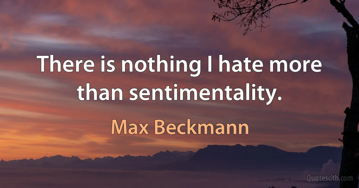 There is nothing I hate more than sentimentality. (Max Beckmann)