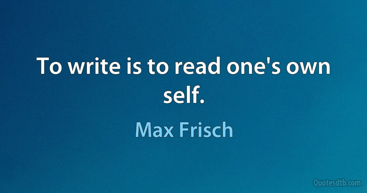 To write is to read one's own self. (Max Frisch)