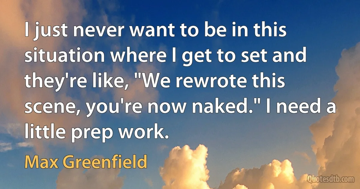 I just never want to be in this situation where I get to set and they're like, "We rewrote this scene, you're now naked." I need a little prep work. (Max Greenfield)