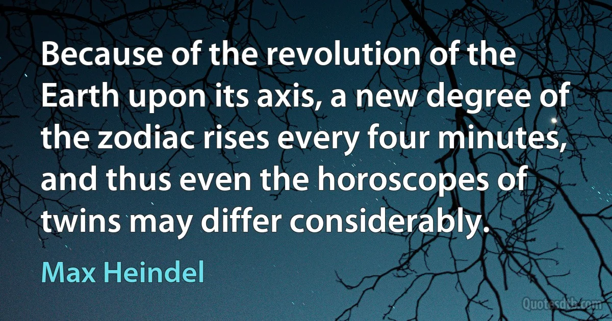 Because of the revolution of the Earth upon its axis, a new degree of the zodiac rises every four minutes, and thus even the horoscopes of twins may differ considerably. (Max Heindel)