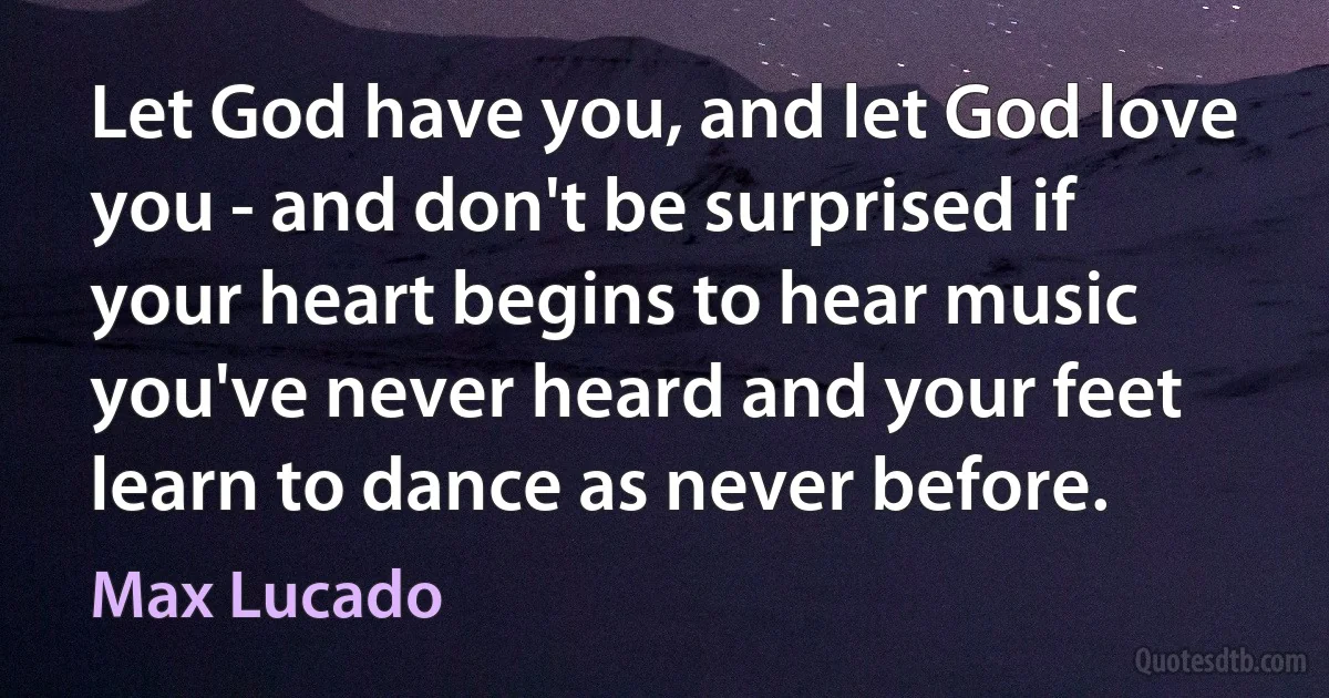 Let God have you, and let God love you - and don't be surprised if your heart begins to hear music you've never heard and your feet learn to dance as never before. (Max Lucado)