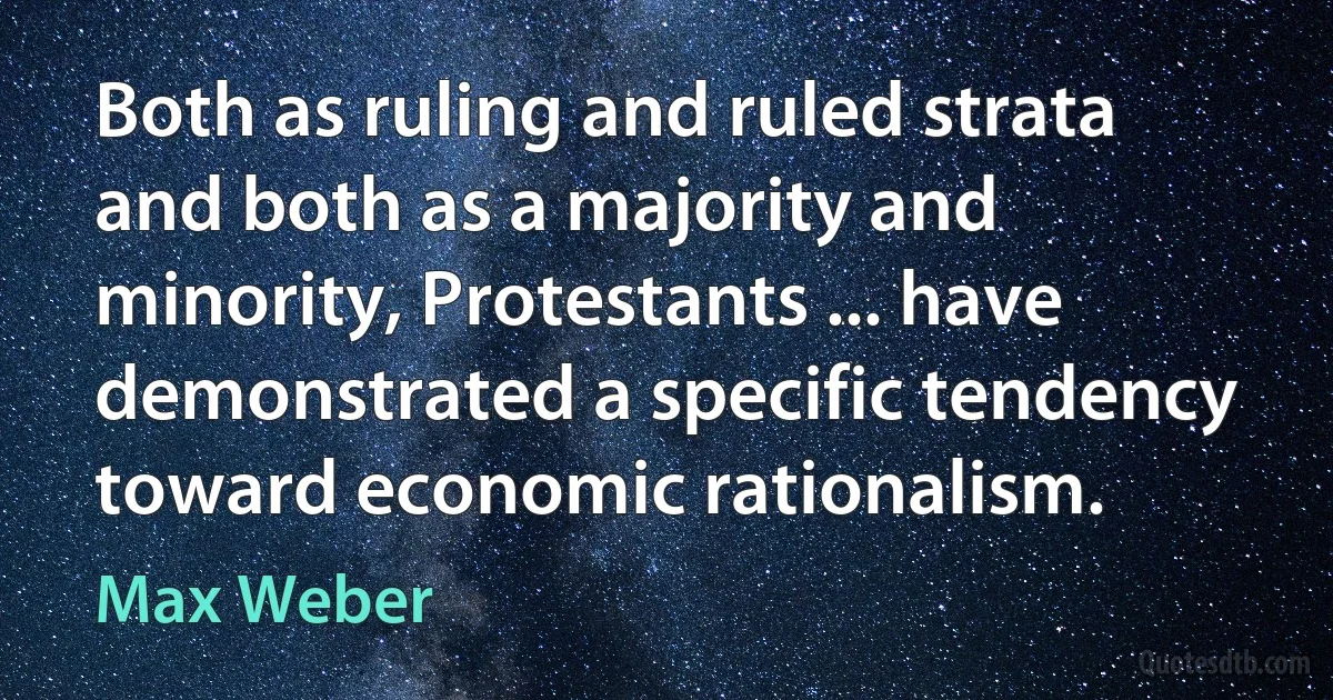 Both as ruling and ruled strata and both as a majority and minority, Protestants ... have demonstrated a specific tendency toward economic rationalism. (Max Weber)