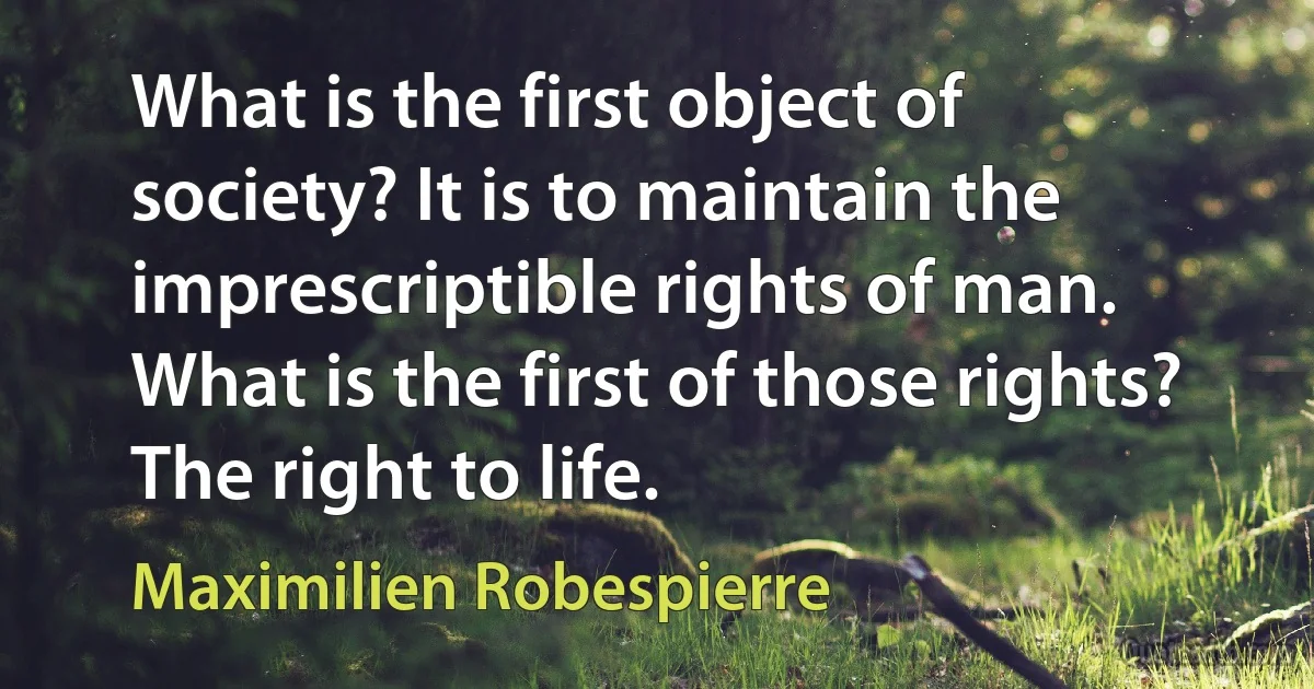 What is the first object of society? It is to maintain the imprescriptible rights of man. What is the first of those rights? The right to life. (Maximilien Robespierre)