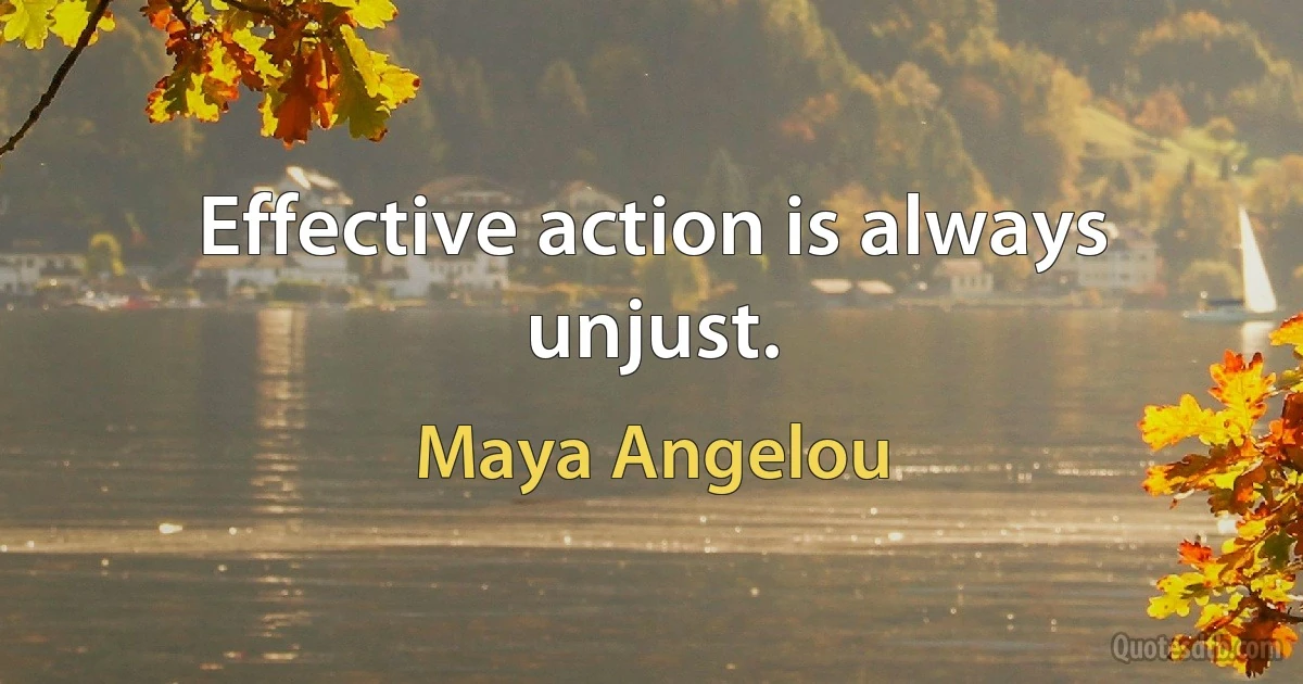 Effective action is always unjust. (Maya Angelou)