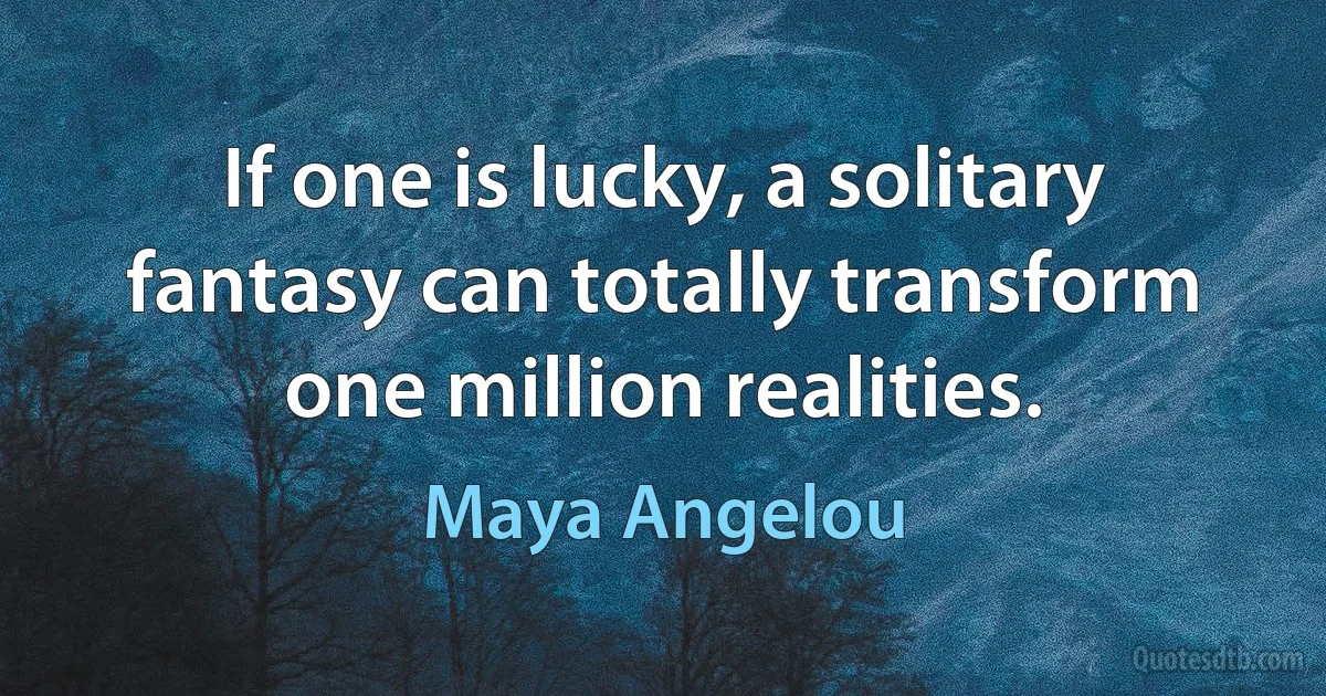 If one is lucky, a solitary fantasy can totally transform one million realities. (Maya Angelou)