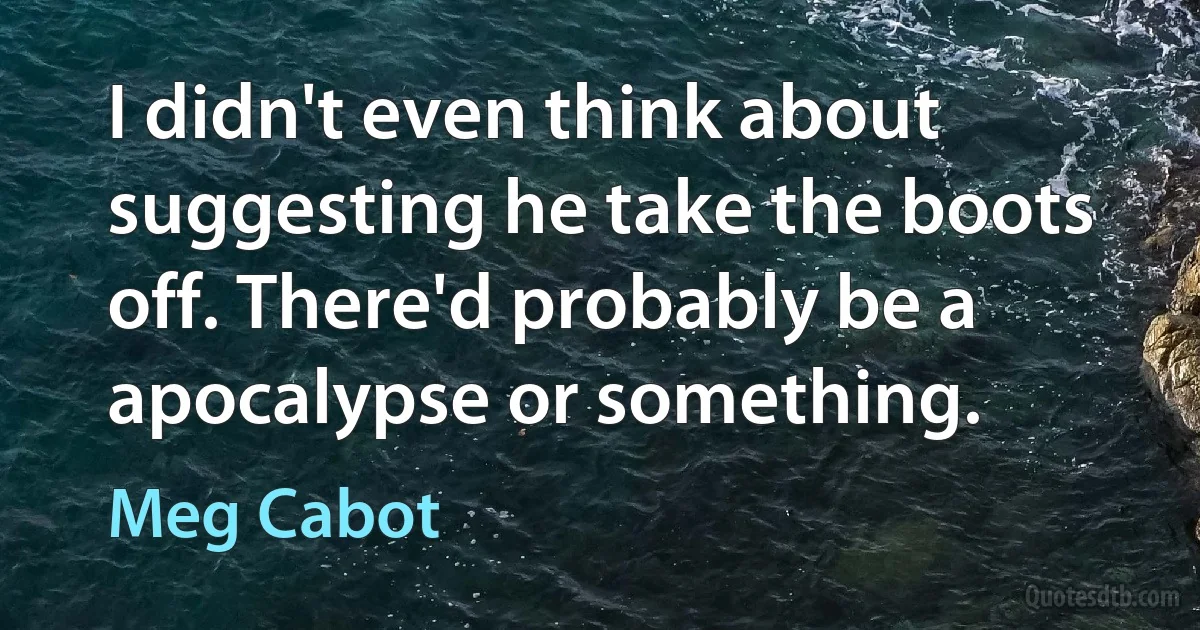 I didn't even think about suggesting he take the boots off. There'd probably be a apocalypse or something. (Meg Cabot)