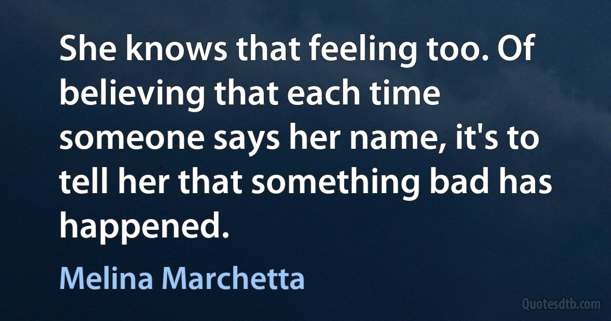 She knows that feeling too. Of believing that each time someone says her name, it's to tell her that something bad has happened. (Melina Marchetta)