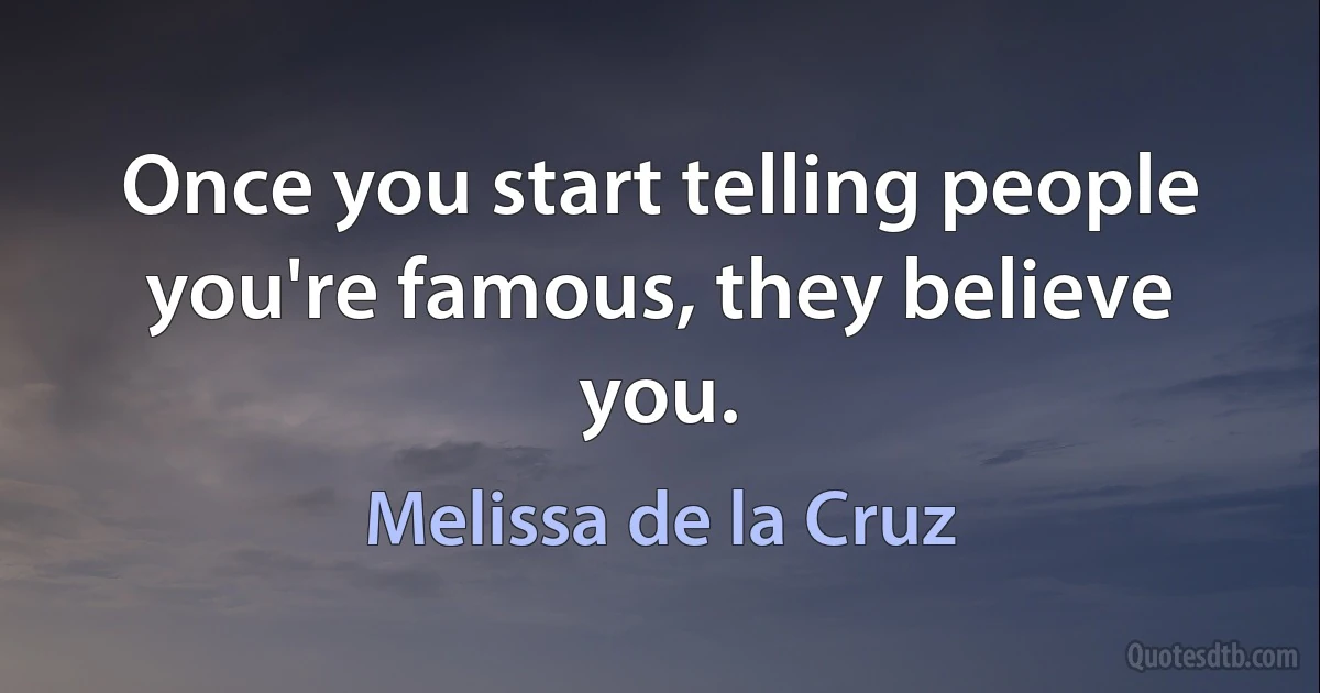 Once you start telling people you're famous, they believe you. (Melissa de la Cruz)