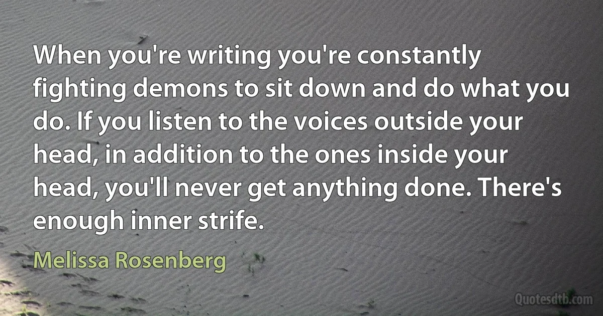 When you're writing you're constantly fighting demons to sit down and do what you do. If you listen to the voices outside your head, in addition to the ones inside your head, you'll never get anything done. There's enough inner strife. (Melissa Rosenberg)