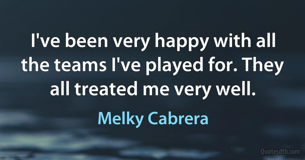 I've been very happy with all the teams I've played for. They all treated me very well. (Melky Cabrera)