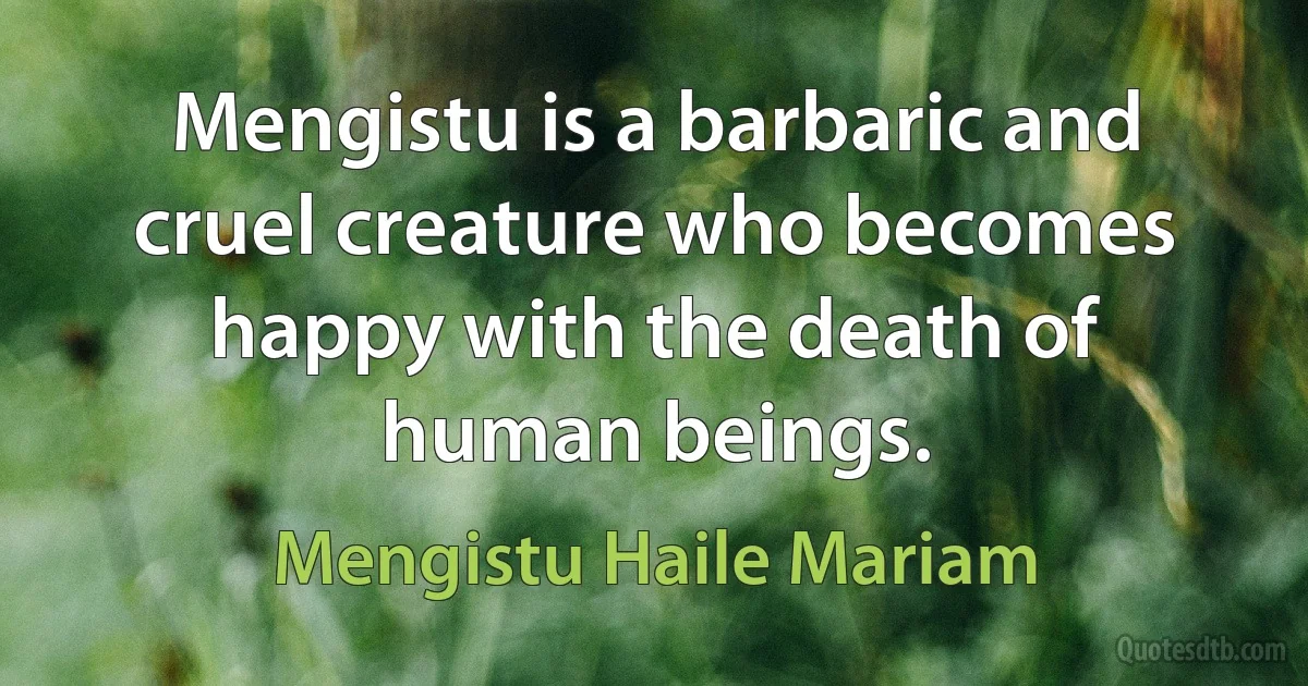 Mengistu is a barbaric and cruel creature who becomes happy with the death of human beings. (Mengistu Haile Mariam)