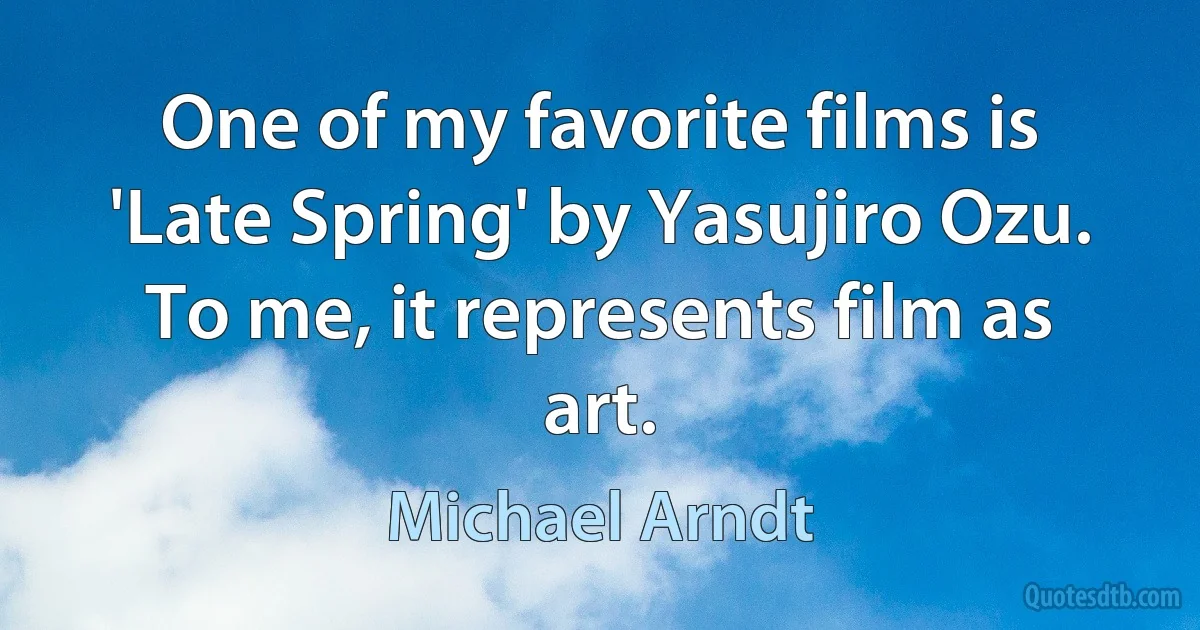 One of my favorite films is 'Late Spring' by Yasujiro Ozu. To me, it represents film as art. (Michael Arndt)