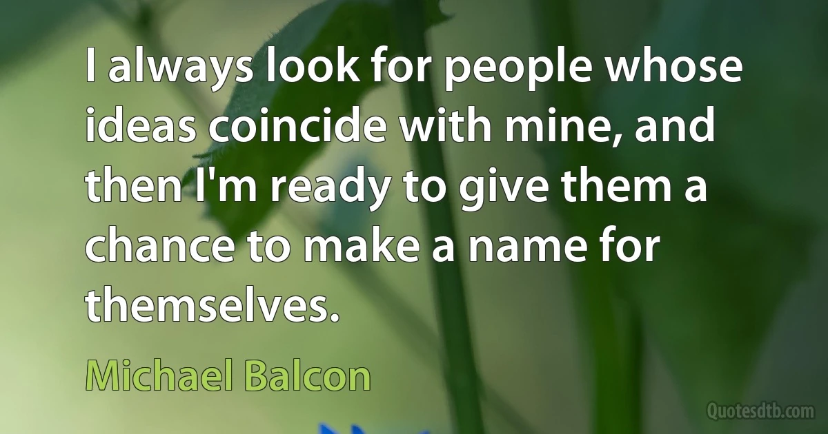 I always look for people whose ideas coincide with mine, and then I'm ready to give them a chance to make a name for themselves. (Michael Balcon)