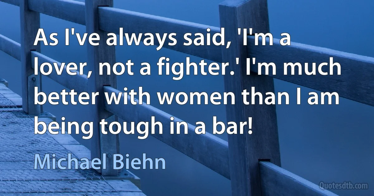 As I've always said, 'I'm a lover, not a fighter.' I'm much better with women than I am being tough in a bar! (Michael Biehn)