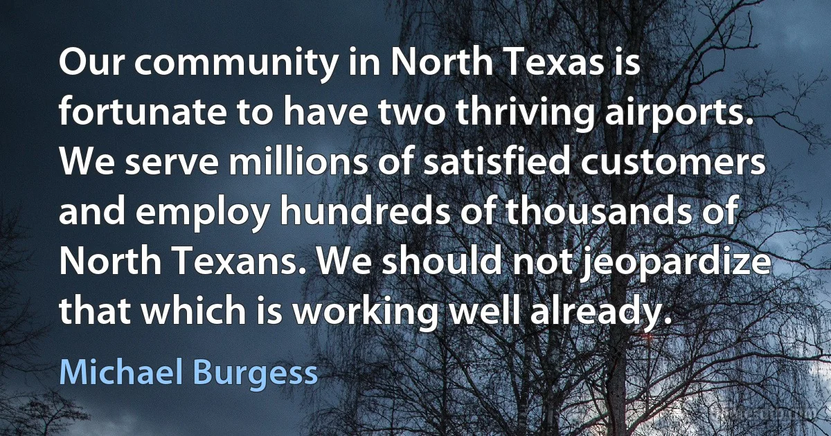 Our community in North Texas is fortunate to have two thriving airports. We serve millions of satisfied customers and employ hundreds of thousands of North Texans. We should not jeopardize that which is working well already. (Michael Burgess)